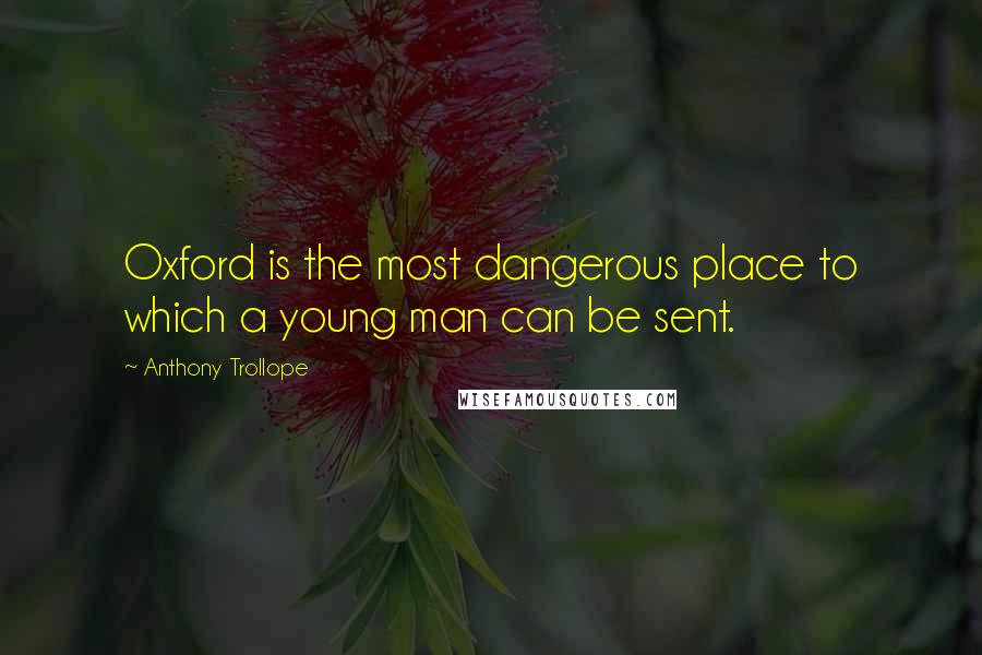 Anthony Trollope Quotes: Oxford is the most dangerous place to which a young man can be sent.