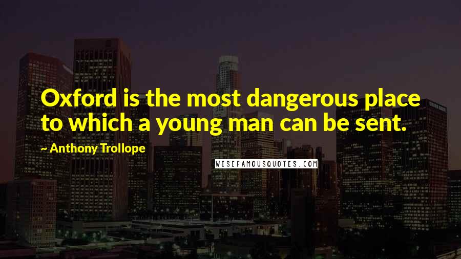 Anthony Trollope Quotes: Oxford is the most dangerous place to which a young man can be sent.