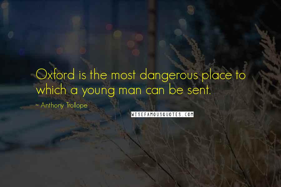 Anthony Trollope Quotes: Oxford is the most dangerous place to which a young man can be sent.