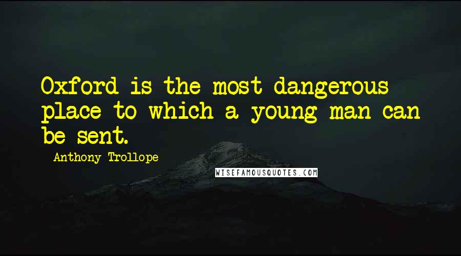 Anthony Trollope Quotes: Oxford is the most dangerous place to which a young man can be sent.