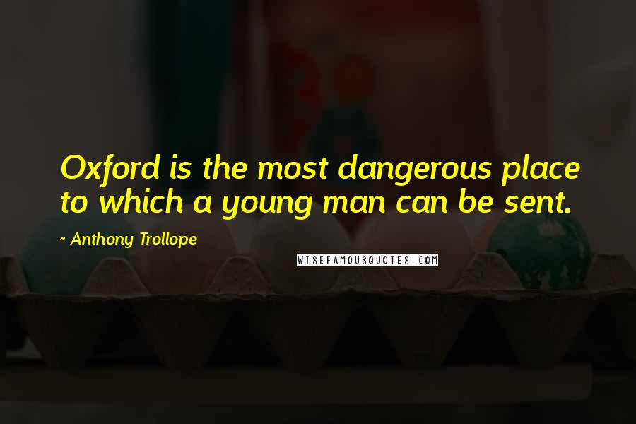 Anthony Trollope Quotes: Oxford is the most dangerous place to which a young man can be sent.