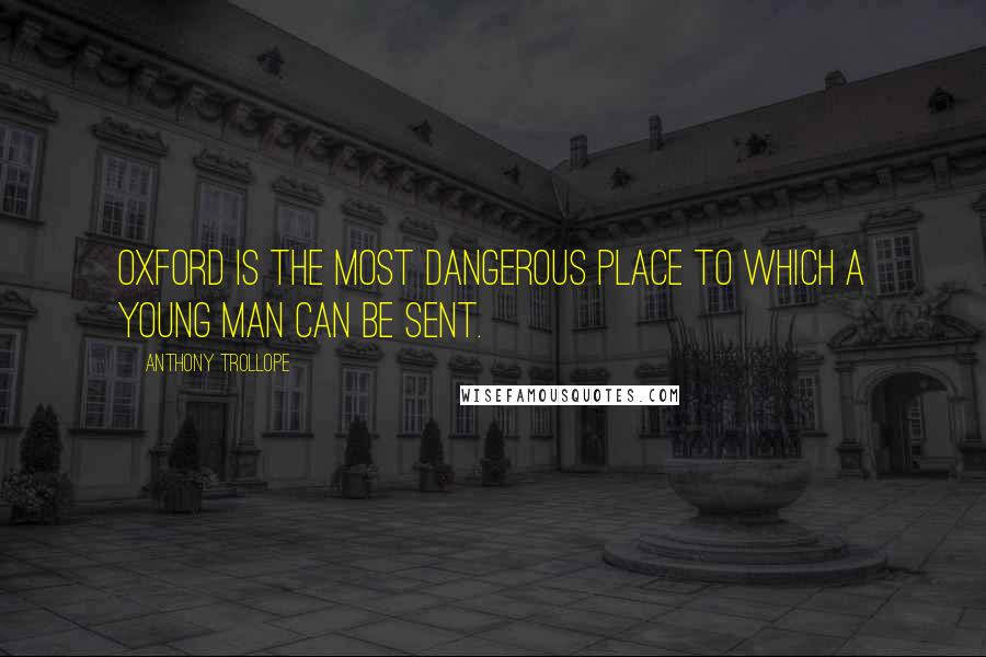 Anthony Trollope Quotes: Oxford is the most dangerous place to which a young man can be sent.