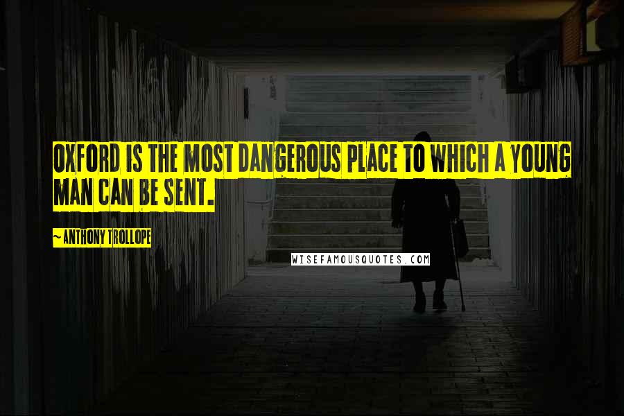 Anthony Trollope Quotes: Oxford is the most dangerous place to which a young man can be sent.