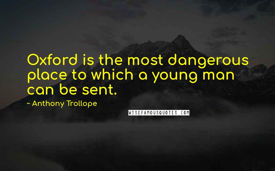 Anthony Trollope Quotes: Oxford is the most dangerous place to which a young man can be sent.