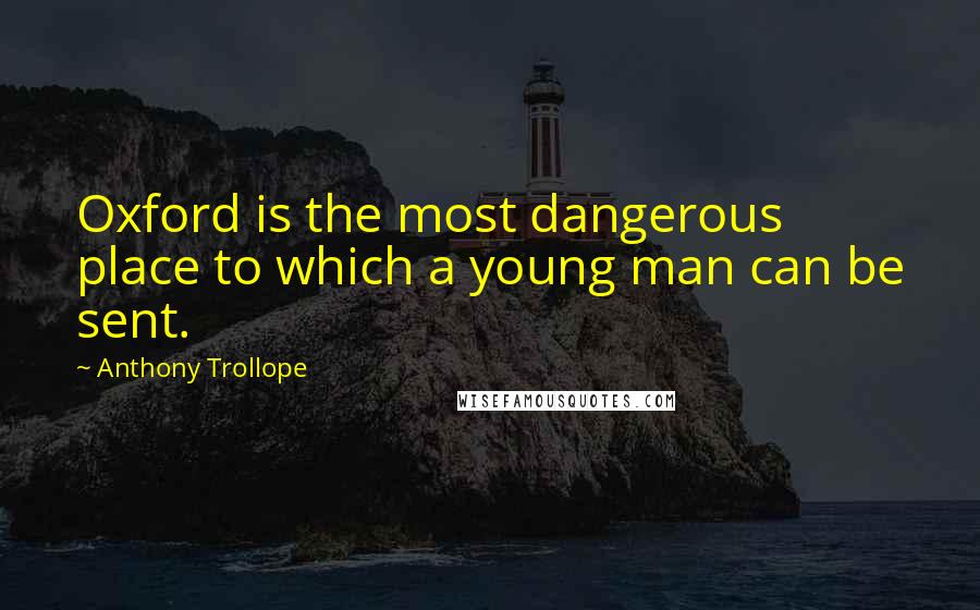 Anthony Trollope Quotes: Oxford is the most dangerous place to which a young man can be sent.