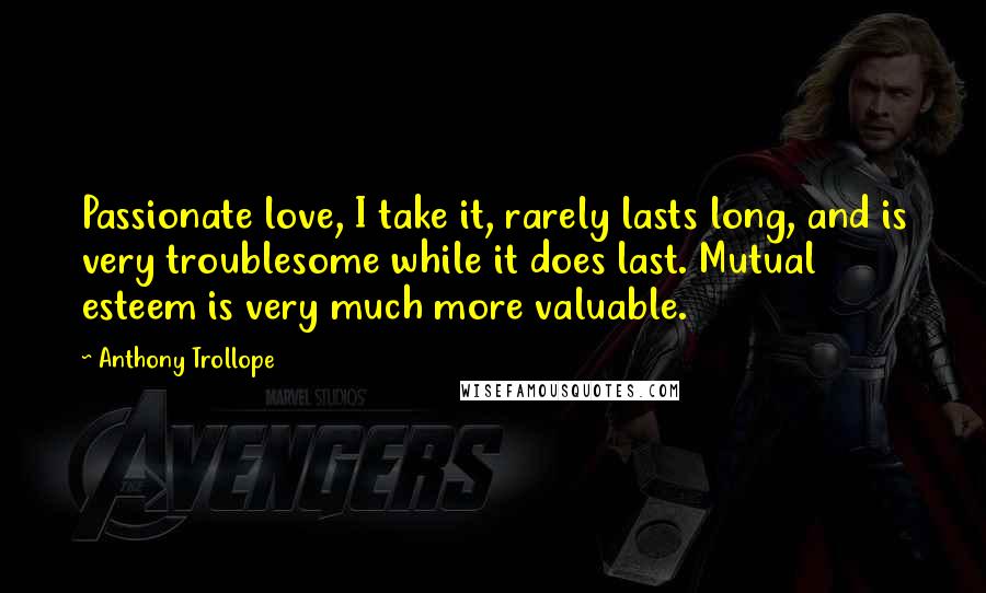 Anthony Trollope Quotes: Passionate love, I take it, rarely lasts long, and is very troublesome while it does last. Mutual esteem is very much more valuable.