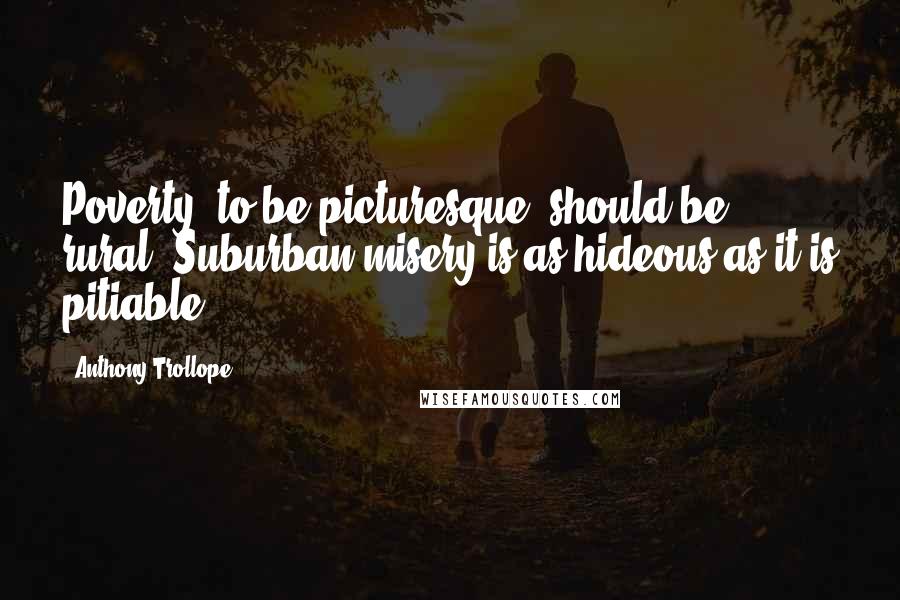 Anthony Trollope Quotes: Poverty, to be picturesque, should be rural. Suburban misery is as hideous as it is pitiable.