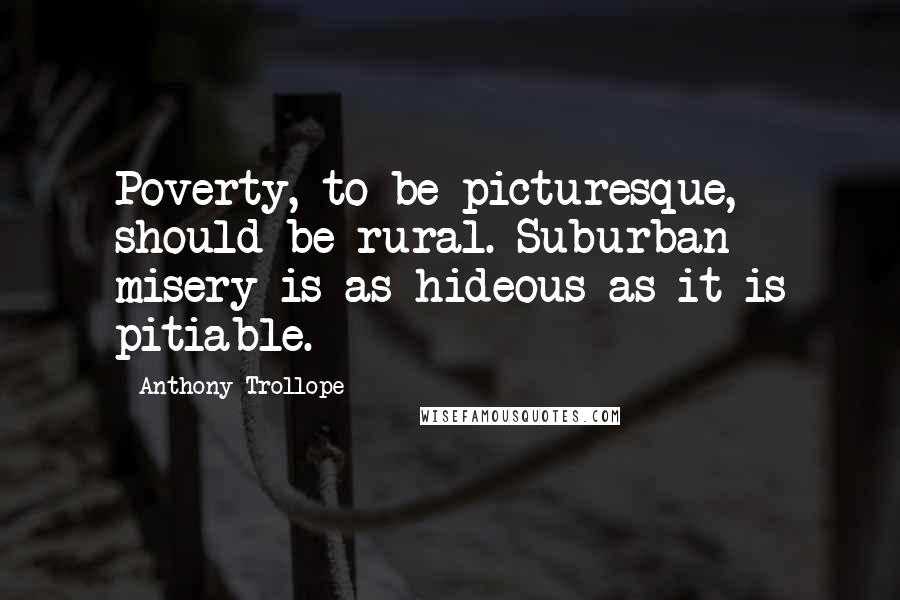 Anthony Trollope Quotes: Poverty, to be picturesque, should be rural. Suburban misery is as hideous as it is pitiable.