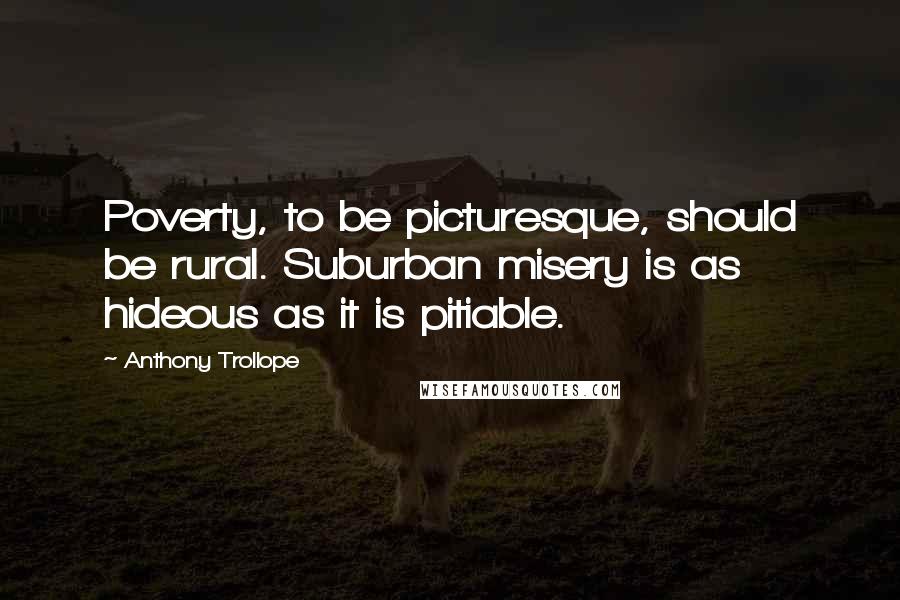 Anthony Trollope Quotes: Poverty, to be picturesque, should be rural. Suburban misery is as hideous as it is pitiable.