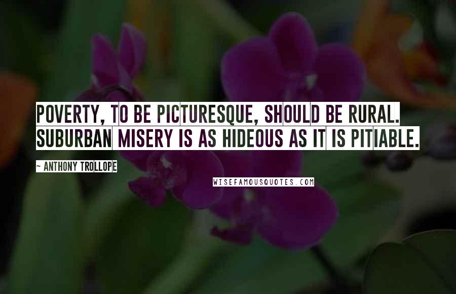 Anthony Trollope Quotes: Poverty, to be picturesque, should be rural. Suburban misery is as hideous as it is pitiable.