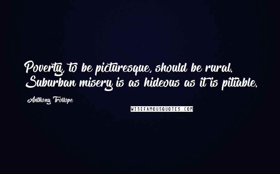 Anthony Trollope Quotes: Poverty, to be picturesque, should be rural. Suburban misery is as hideous as it is pitiable.