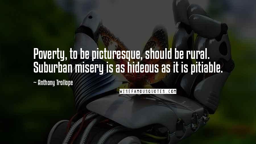 Anthony Trollope Quotes: Poverty, to be picturesque, should be rural. Suburban misery is as hideous as it is pitiable.