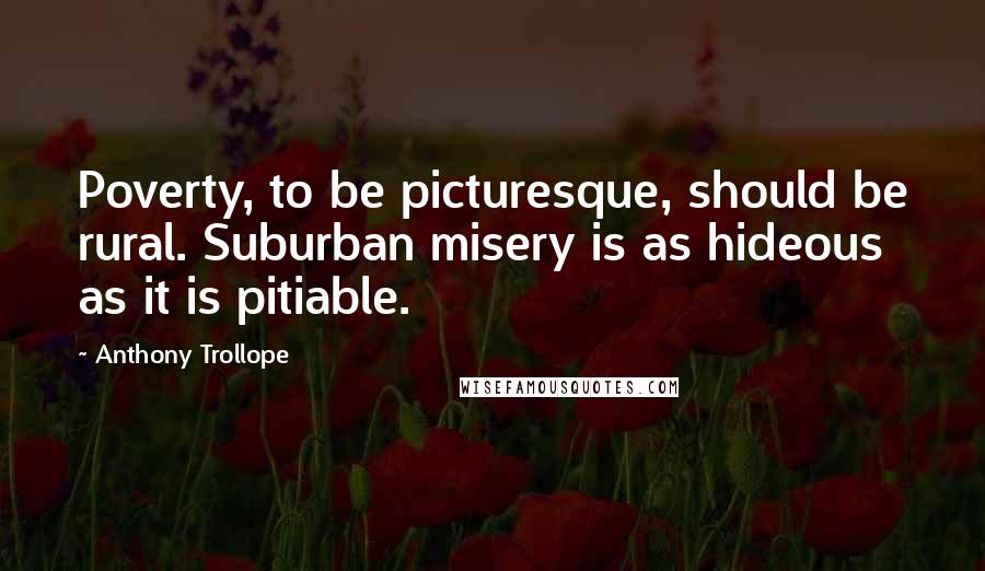 Anthony Trollope Quotes: Poverty, to be picturesque, should be rural. Suburban misery is as hideous as it is pitiable.