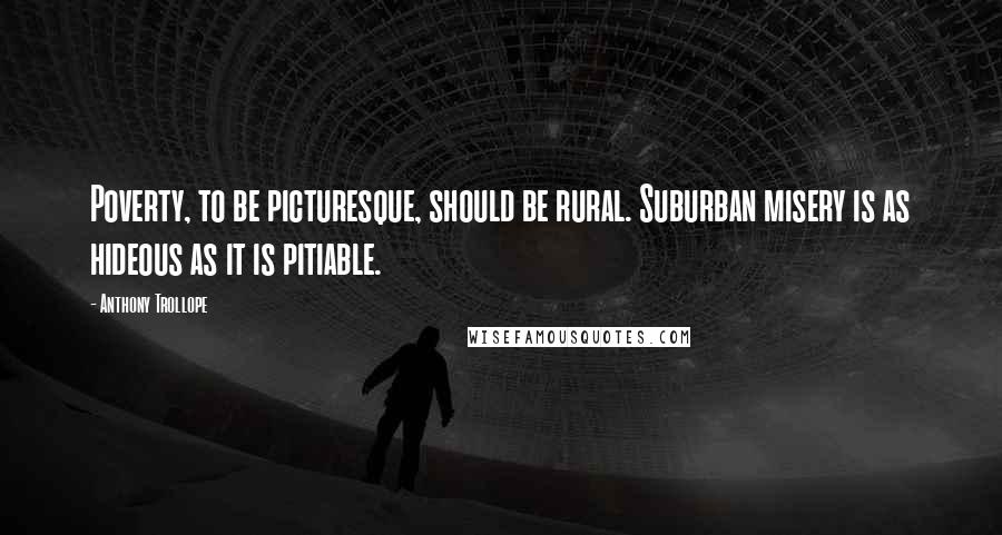 Anthony Trollope Quotes: Poverty, to be picturesque, should be rural. Suburban misery is as hideous as it is pitiable.