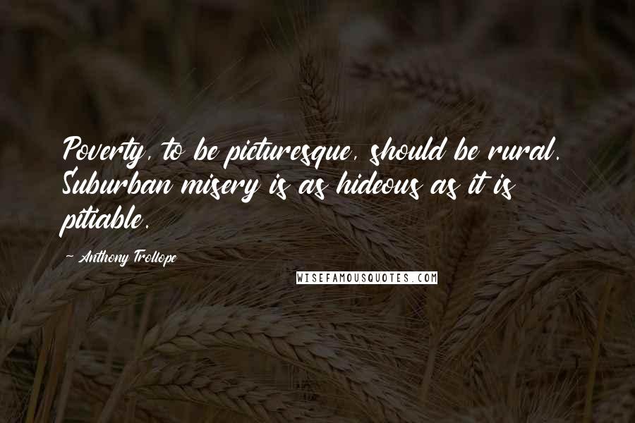 Anthony Trollope Quotes: Poverty, to be picturesque, should be rural. Suburban misery is as hideous as it is pitiable.