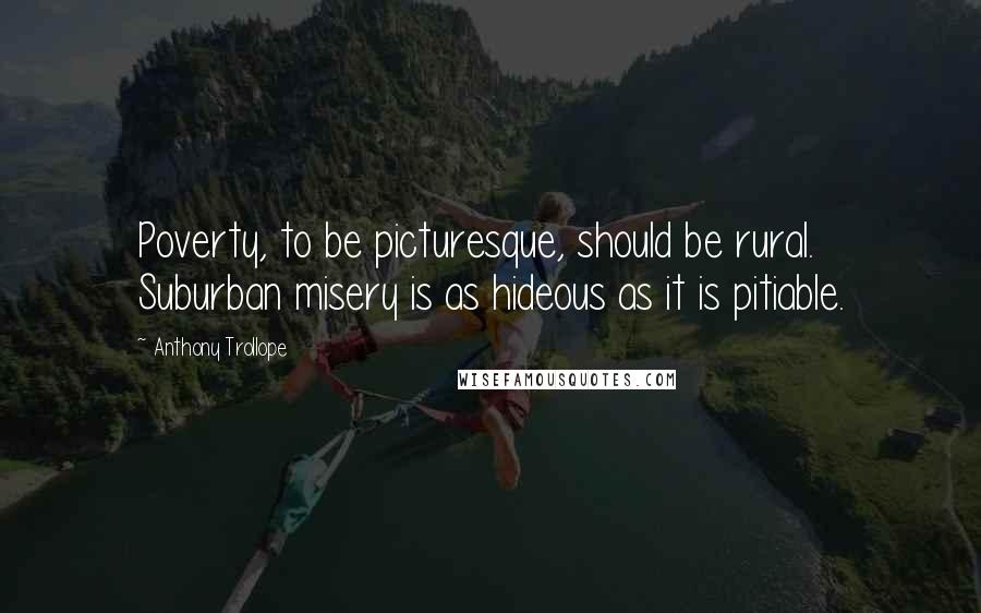 Anthony Trollope Quotes: Poverty, to be picturesque, should be rural. Suburban misery is as hideous as it is pitiable.