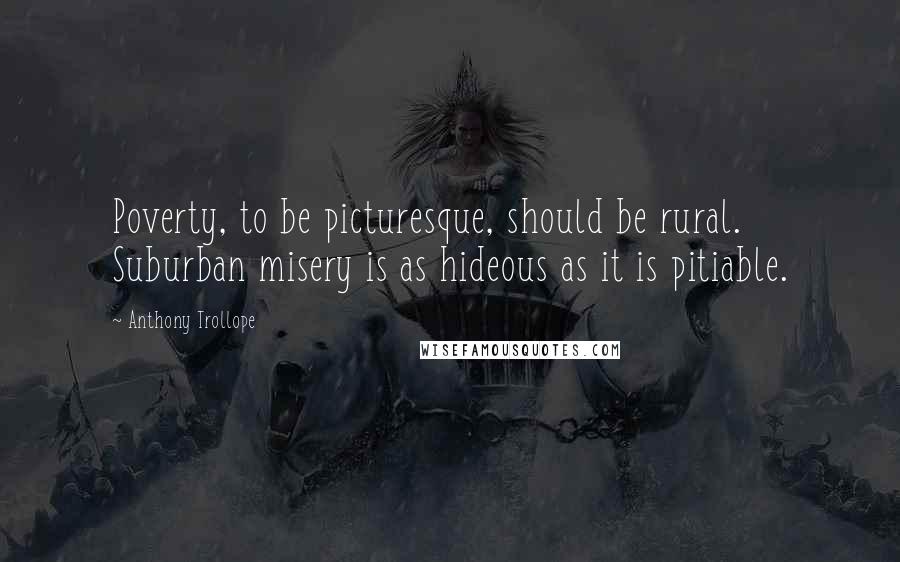 Anthony Trollope Quotes: Poverty, to be picturesque, should be rural. Suburban misery is as hideous as it is pitiable.