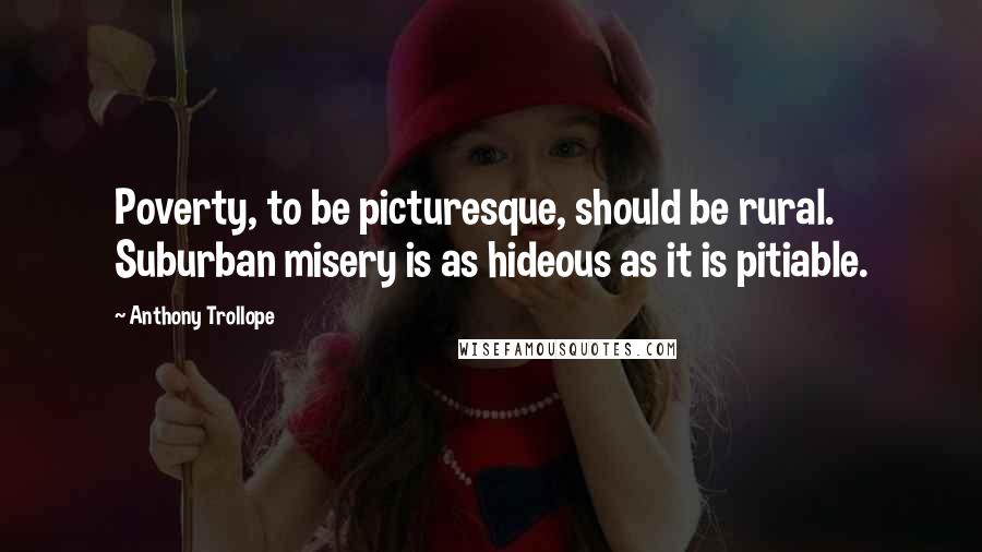 Anthony Trollope Quotes: Poverty, to be picturesque, should be rural. Suburban misery is as hideous as it is pitiable.