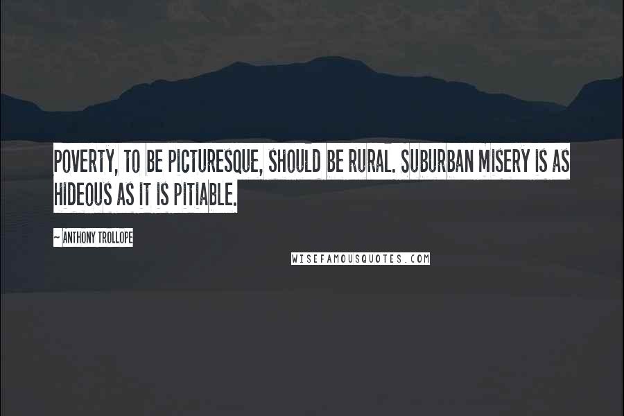 Anthony Trollope Quotes: Poverty, to be picturesque, should be rural. Suburban misery is as hideous as it is pitiable.