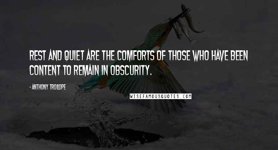 Anthony Trollope Quotes: Rest and quiet are the comforts of those who have been content to remain in obscurity.