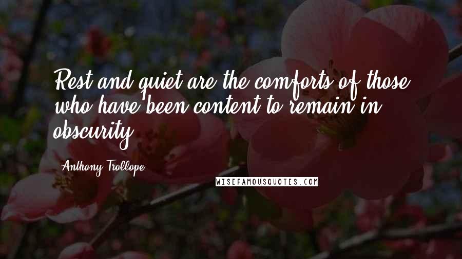 Anthony Trollope Quotes: Rest and quiet are the comforts of those who have been content to remain in obscurity.