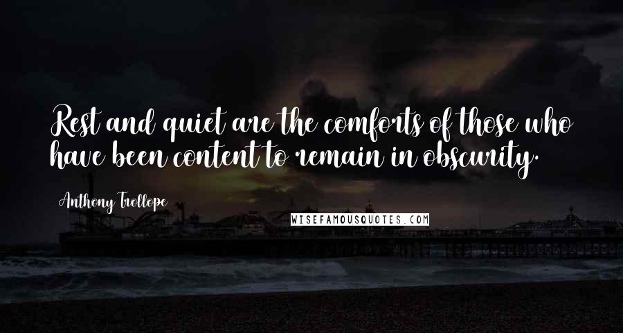 Anthony Trollope Quotes: Rest and quiet are the comforts of those who have been content to remain in obscurity.