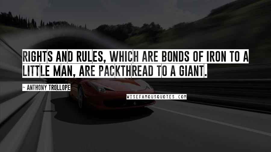 Anthony Trollope Quotes: Rights and rules, which are bonds of iron to a little man, are packthread to a giant.