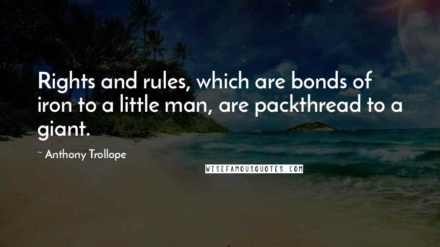 Anthony Trollope Quotes: Rights and rules, which are bonds of iron to a little man, are packthread to a giant.