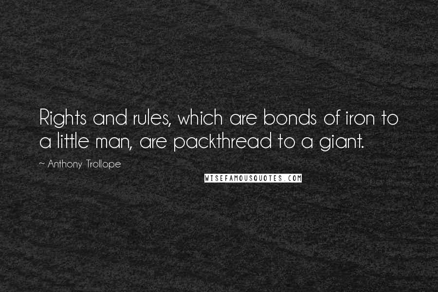 Anthony Trollope Quotes: Rights and rules, which are bonds of iron to a little man, are packthread to a giant.