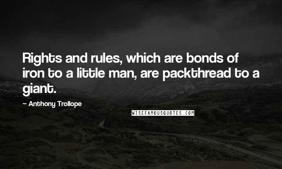 Anthony Trollope Quotes: Rights and rules, which are bonds of iron to a little man, are packthread to a giant.