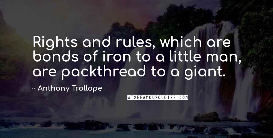 Anthony Trollope Quotes: Rights and rules, which are bonds of iron to a little man, are packthread to a giant.