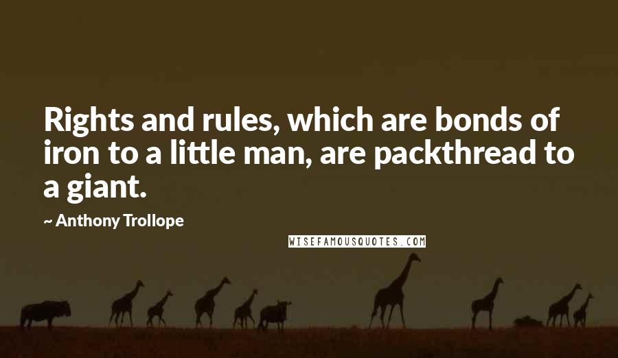 Anthony Trollope Quotes: Rights and rules, which are bonds of iron to a little man, are packthread to a giant.