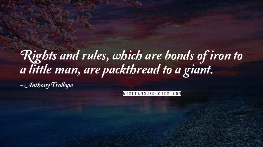 Anthony Trollope Quotes: Rights and rules, which are bonds of iron to a little man, are packthread to a giant.