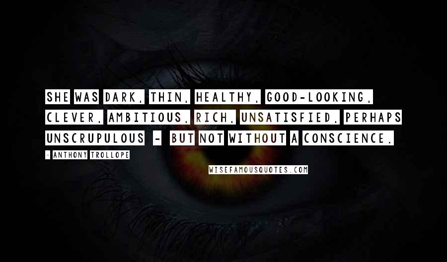 Anthony Trollope Quotes: She was dark, thin, healthy, good-looking, clever, ambitious, rich, unsatisfied, perhaps unscrupulous  -  but not without a conscience.