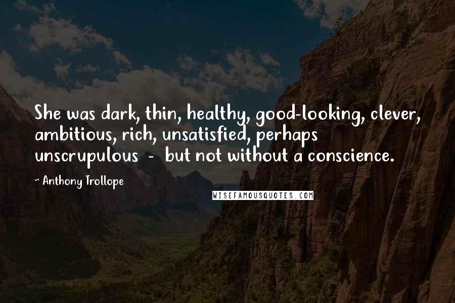 Anthony Trollope Quotes: She was dark, thin, healthy, good-looking, clever, ambitious, rich, unsatisfied, perhaps unscrupulous - but not without a conscience.