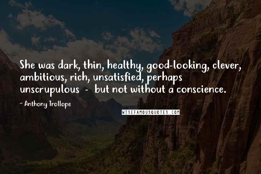 Anthony Trollope Quotes: She was dark, thin, healthy, good-looking, clever, ambitious, rich, unsatisfied, perhaps unscrupulous  -  but not without a conscience.