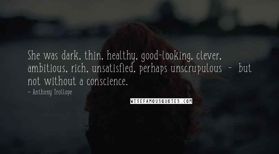 Anthony Trollope Quotes: She was dark, thin, healthy, good-looking, clever, ambitious, rich, unsatisfied, perhaps unscrupulous  -  but not without a conscience.