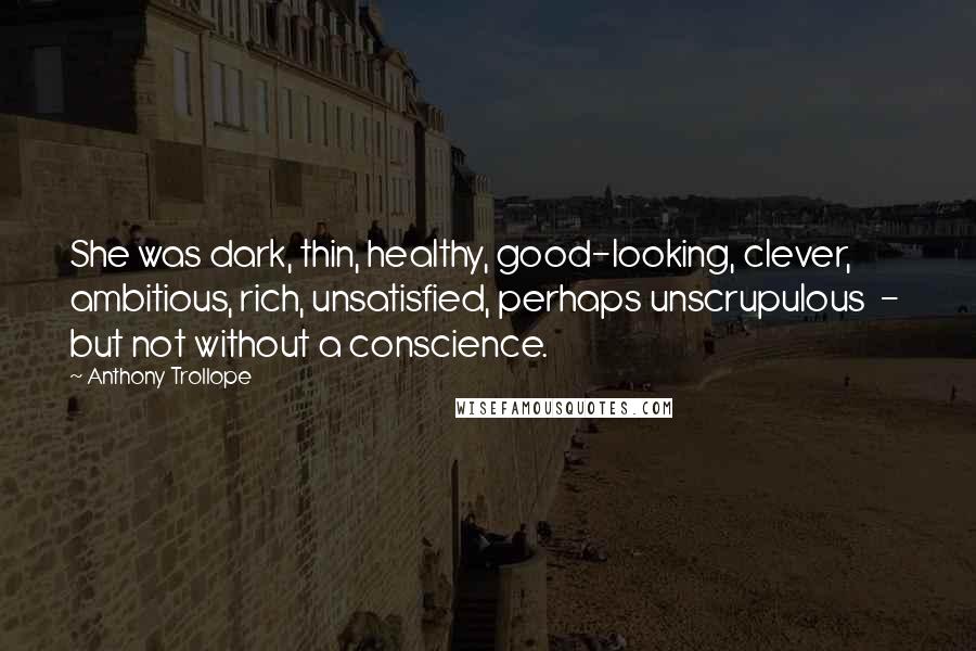 Anthony Trollope Quotes: She was dark, thin, healthy, good-looking, clever, ambitious, rich, unsatisfied, perhaps unscrupulous  -  but not without a conscience.