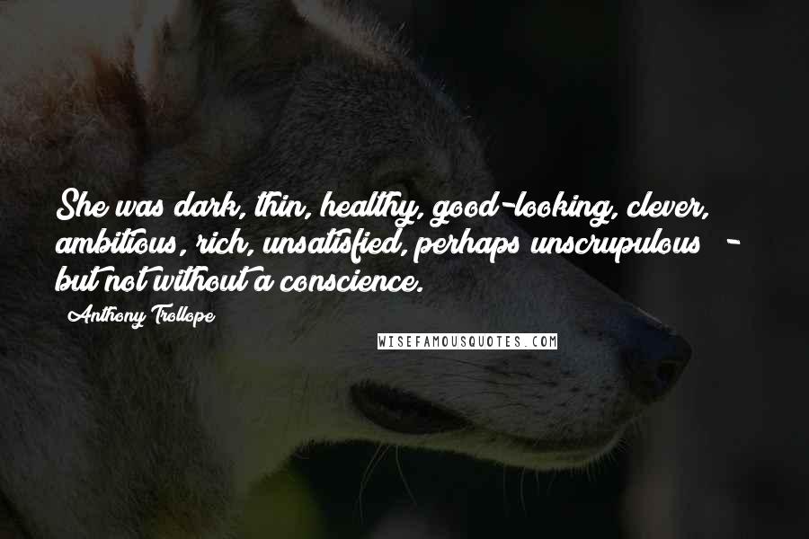 Anthony Trollope Quotes: She was dark, thin, healthy, good-looking, clever, ambitious, rich, unsatisfied, perhaps unscrupulous  -  but not without a conscience.