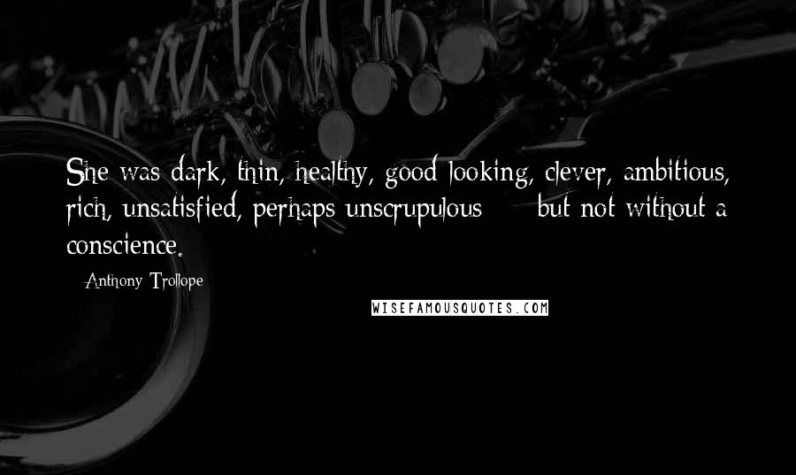 Anthony Trollope Quotes: She was dark, thin, healthy, good-looking, clever, ambitious, rich, unsatisfied, perhaps unscrupulous  -  but not without a conscience.