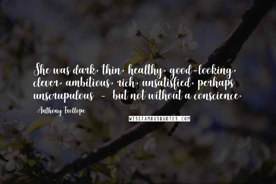 Anthony Trollope Quotes: She was dark, thin, healthy, good-looking, clever, ambitious, rich, unsatisfied, perhaps unscrupulous  -  but not without a conscience.