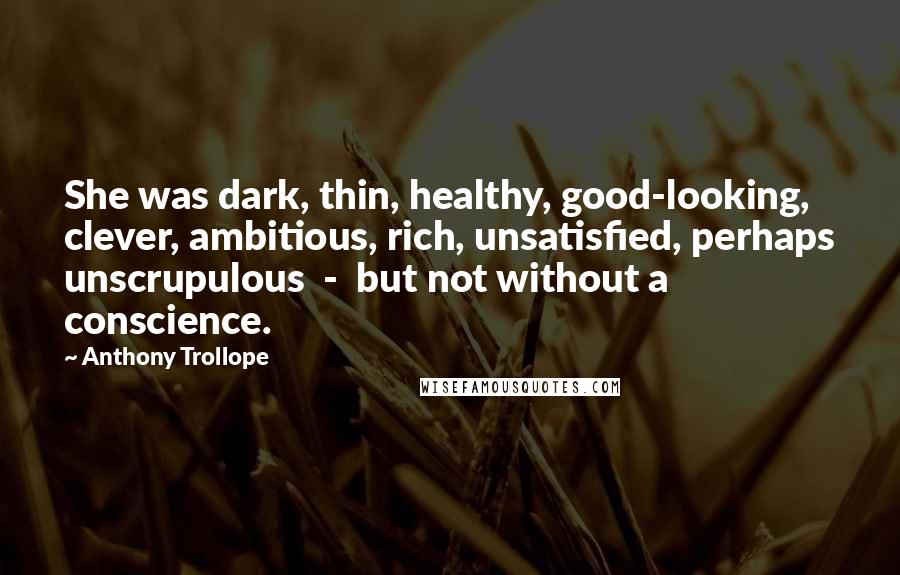 Anthony Trollope Quotes: She was dark, thin, healthy, good-looking, clever, ambitious, rich, unsatisfied, perhaps unscrupulous  -  but not without a conscience.