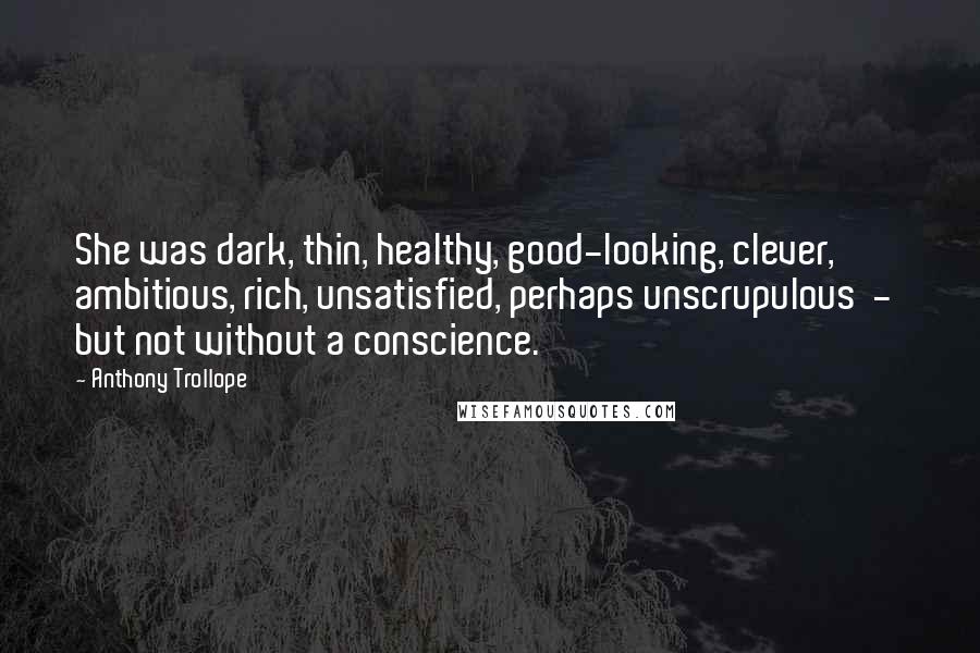 Anthony Trollope Quotes: She was dark, thin, healthy, good-looking, clever, ambitious, rich, unsatisfied, perhaps unscrupulous  -  but not without a conscience.