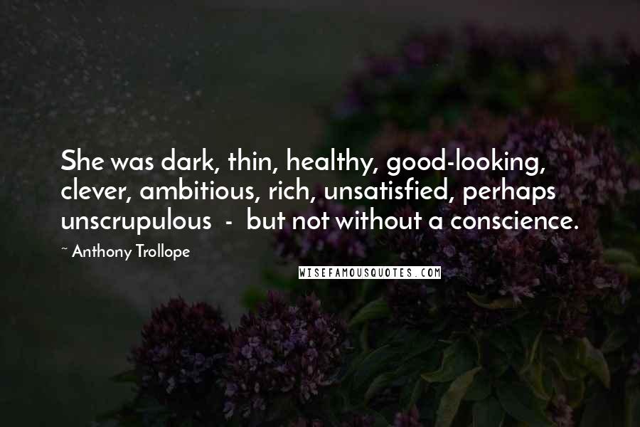 Anthony Trollope Quotes: She was dark, thin, healthy, good-looking, clever, ambitious, rich, unsatisfied, perhaps unscrupulous  -  but not without a conscience.