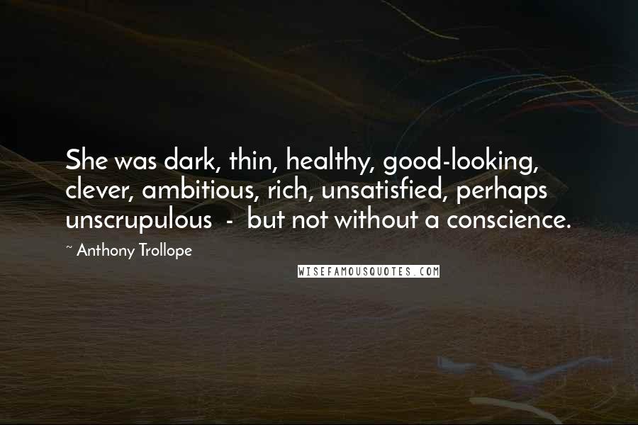 Anthony Trollope Quotes: She was dark, thin, healthy, good-looking, clever, ambitious, rich, unsatisfied, perhaps unscrupulous  -  but not without a conscience.
