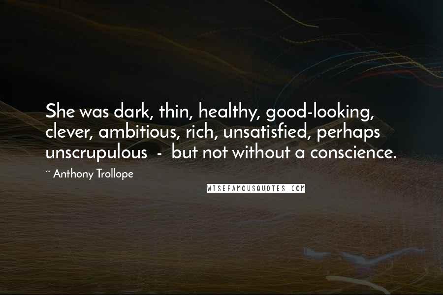Anthony Trollope Quotes: She was dark, thin, healthy, good-looking, clever, ambitious, rich, unsatisfied, perhaps unscrupulous - but not without a conscience.