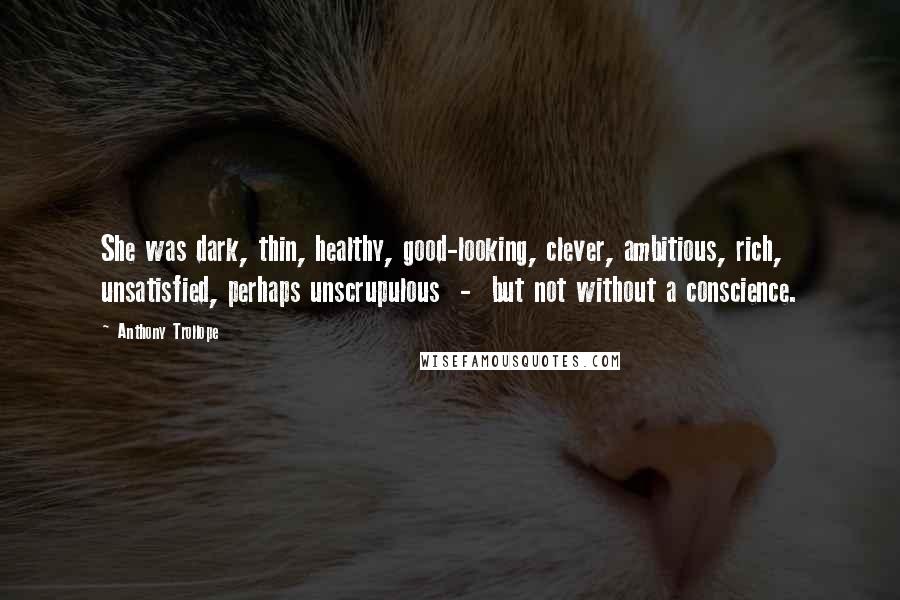 Anthony Trollope Quotes: She was dark, thin, healthy, good-looking, clever, ambitious, rich, unsatisfied, perhaps unscrupulous  -  but not without a conscience.