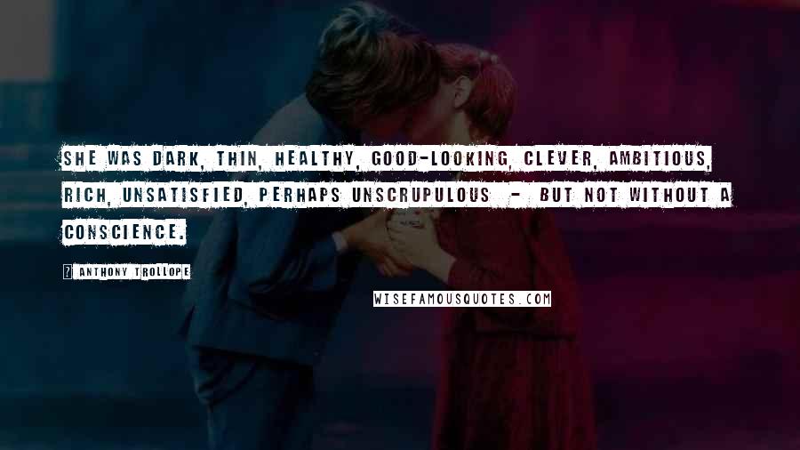 Anthony Trollope Quotes: She was dark, thin, healthy, good-looking, clever, ambitious, rich, unsatisfied, perhaps unscrupulous  -  but not without a conscience.
