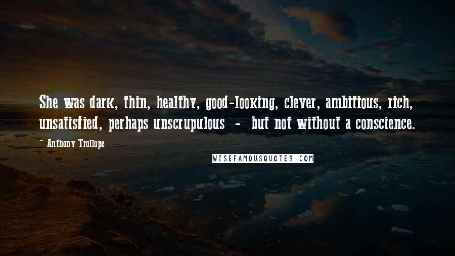 Anthony Trollope Quotes: She was dark, thin, healthy, good-looking, clever, ambitious, rich, unsatisfied, perhaps unscrupulous  -  but not without a conscience.