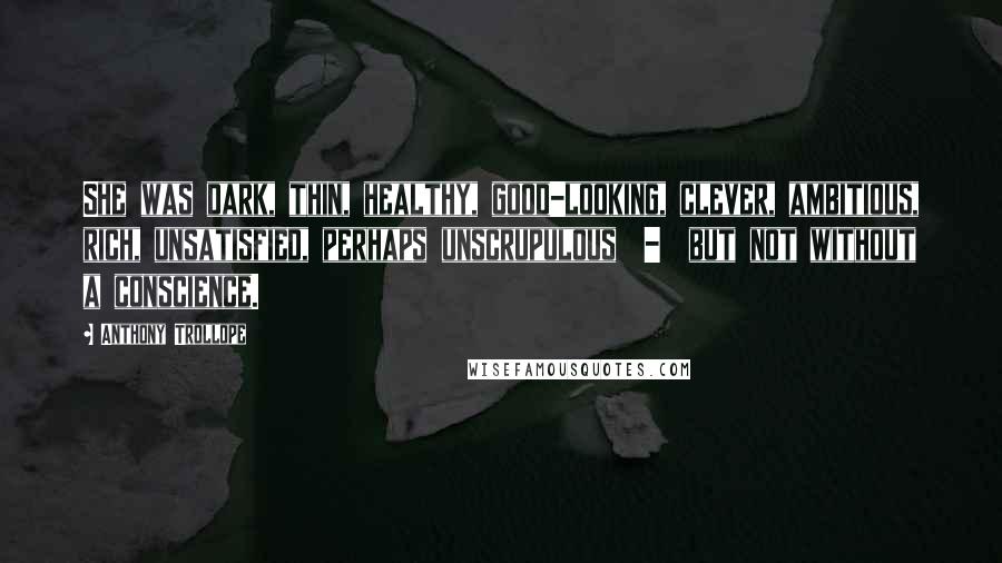 Anthony Trollope Quotes: She was dark, thin, healthy, good-looking, clever, ambitious, rich, unsatisfied, perhaps unscrupulous  -  but not without a conscience.